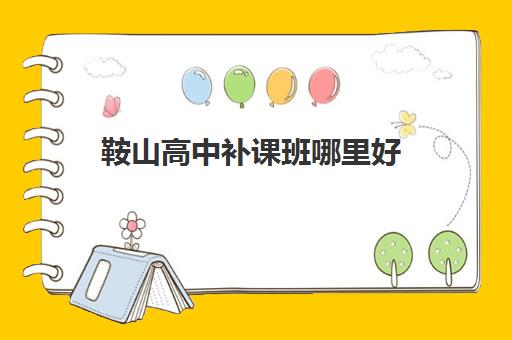 鞍山高中补课班哪里好 鞍山普通高中排名