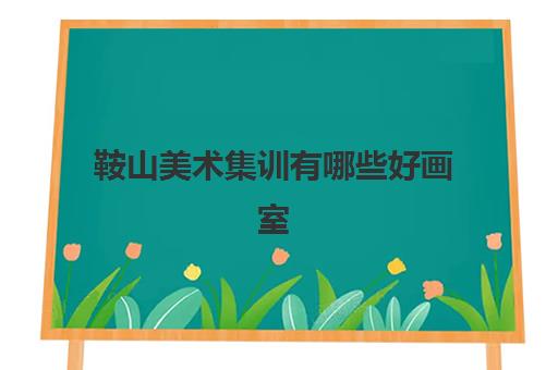 鞍山美术集训有哪些好画室 鞍山有名的几大画室推荐