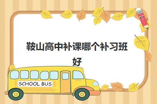 鞍山高中补课哪个补习班好 鞍山有哪些高中辅导班