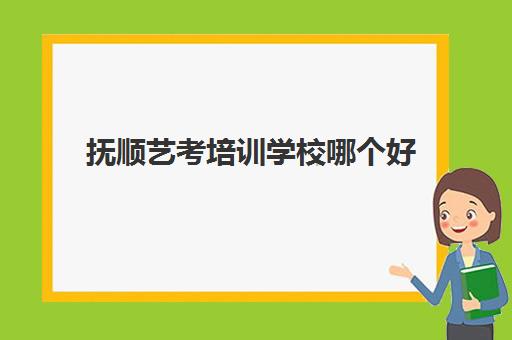 抚顺艺考培训学校哪个好 有哪些艺考机构值得推荐