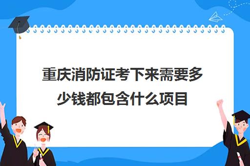 重庆消防证考下来需要多少钱都包含什么项目