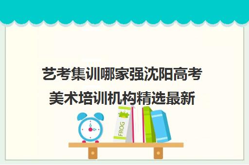 艺考集训哪家强沈阳高考美术培训机构精选最新 艺考集训哪家强沈阳高考美术培训机构精选最新
