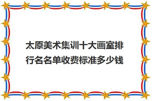 太原美术集训十大画室排行名名单收费标准多少钱(美术艺术生必看) 太原美术集训十大画室排行名名单收费标准多少钱(美术艺术生必看)