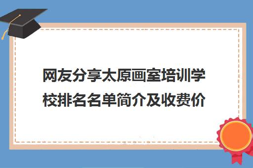 网友分享太原画室培训学校排名名单简介及收费价格 网友分享太原画室培训学校排名名单简介及收费价格
