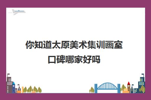 你知道太原美术集训画室口碑哪家好吗 网友推荐太原画室排行榜 你知道太原美术集训画室口碑哪家好吗 网友推荐太原画室排行榜