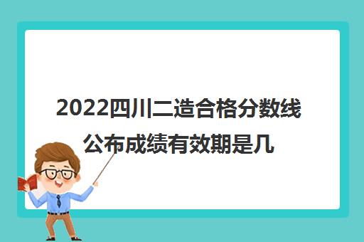 2022四川二造合格分数线公布成绩有效期是几年