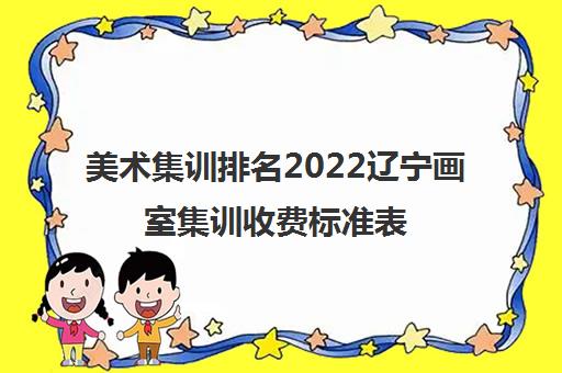 美术集训排名2022辽宁画室集训收费标准表 美术集训排名2022辽宁画室集训收费标准表
