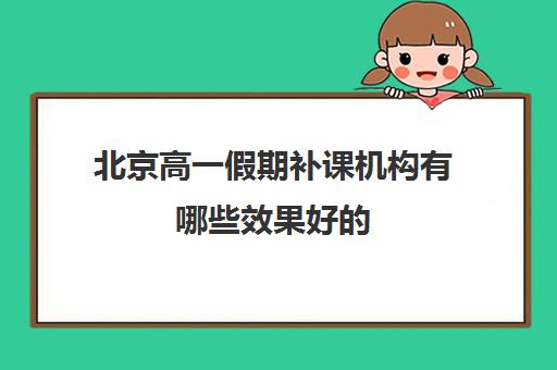 北京高一假期补课机构有哪些效果好的 北京高一假期补课机构有哪些效果好的