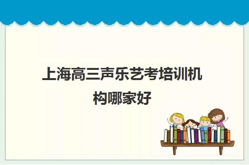 上海高三声乐艺考培训机构哪家好 艺考集训学校推荐 上海高三声乐艺考培训机构哪家好 艺考集训学校推荐
