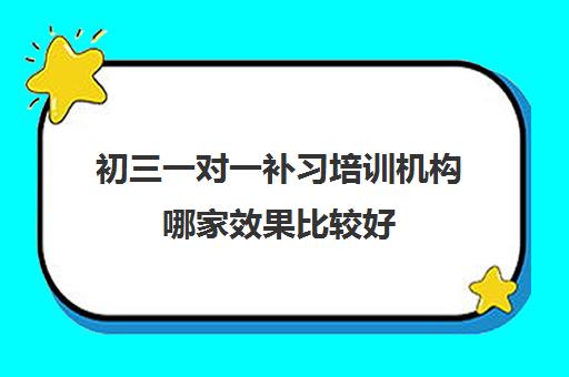 初三一对一补习培训机构哪家效果比较好 老学员分享好的初中辅导机构