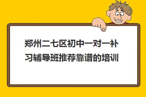 郑州二七区初中一对一补习辅导班推荐靠谱的培训机构排名名单