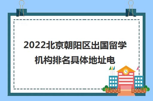 2022北京朝阳区出国留学机构排名具体地址电话是多少