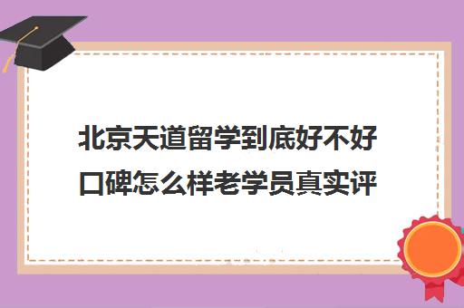 北京天道留学到底好不好口碑怎么样老学员真实评价 北京天道留学到底好不好口碑怎么样老学员真实评价