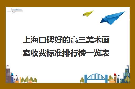 上海口碑好的高三美术画室收费标准排行榜一览表 上海口碑好的高三美术画室收费标准排行榜一览表