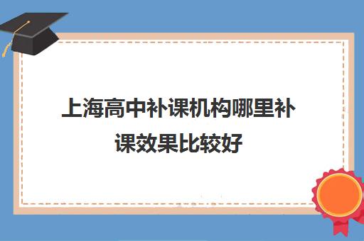 上海高中补课机构哪里补课效果比较好 上海补习班人气推荐
