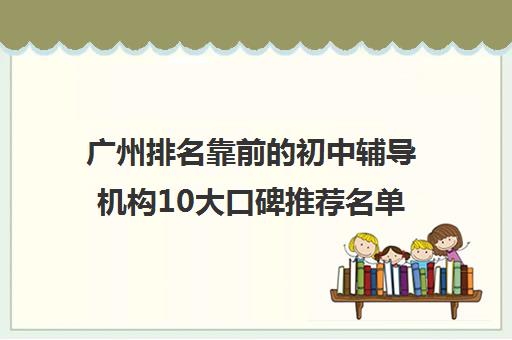 广州排名靠前的初中辅导机构10大口碑推荐名单出炉