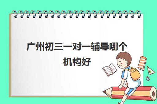 广州初三一对一辅导哪个机构好 广州初中辅导班精选机构