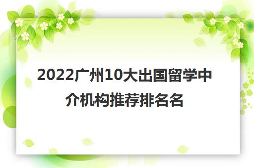 2022广州10大出国留学中介机构推荐排名名单简介及收费价格