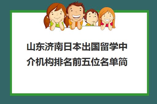 山东济南日本出国留学中介机构排名前五位名单简介及收费标准价格