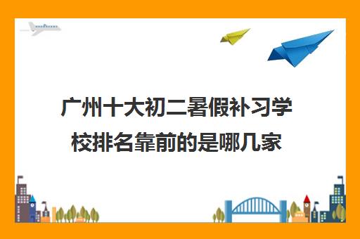 广州十大初二暑假补习学校排名靠前的是哪几家