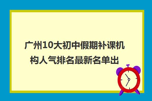 广州10大初中假期补课机构人气排名最新名单出炉