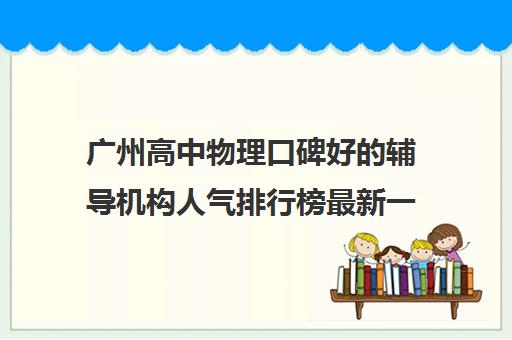 广州高中物理口碑好的辅导机构人气排行榜最新一览表