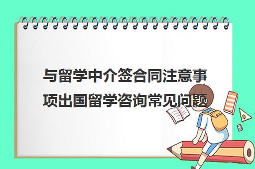 与留学中介签合同注意事项出国留学咨询常见问题汇总