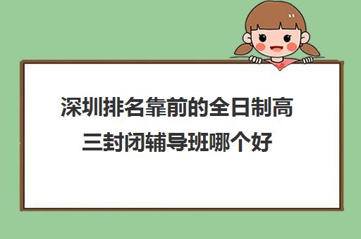 深圳排名靠前的全日制高三封闭辅导班哪个好