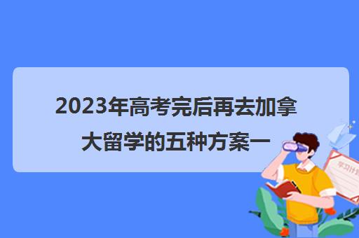 2023年高考完后再去加拿大留学的五种方案一览表，有没有适合你的