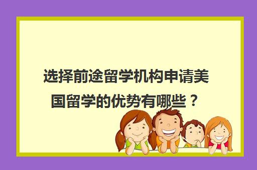 选择前途留学机构申请美国留学的优势有哪些? 选择前途留学机构申请美国留学的优势有哪些?