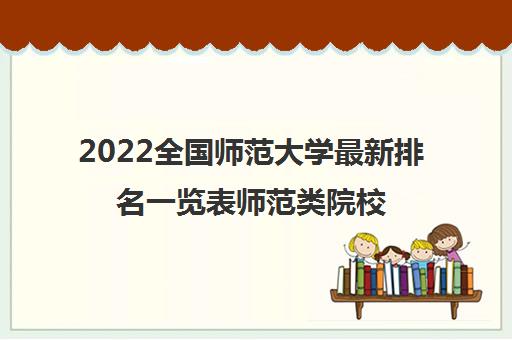 2022全国华范大学最新排名一览表师范类院校名单出炉 2022全国华范大学最新排名一览表师范类院校名单出炉