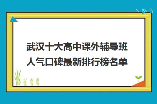 武汉十大高中课外辅导班人气口碑最新排行榜名单一览表