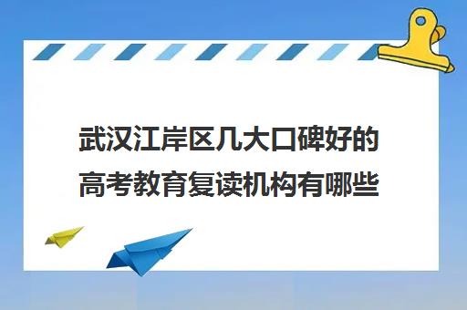 武汉江岸区几大口碑好的高考教育复读机构有哪些比较好 武汉江岸区几大口碑好的高考教育复读机构有哪些比较好