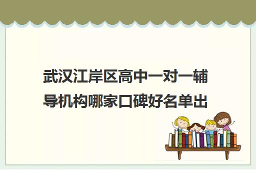 武汉江岸区高中一对一辅导机构哪家口碑好名单出炉 武汉江岸区高中一对一辅导机构哪家口碑好名单出炉