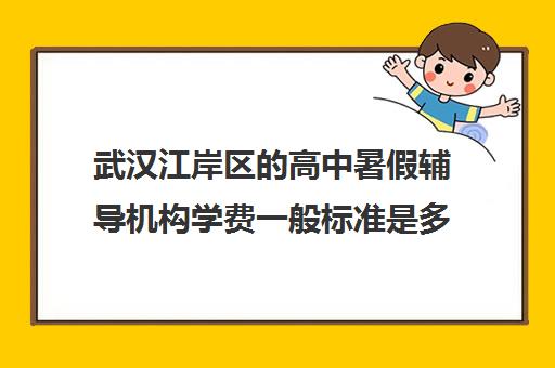 武汉江岸区的高中暑假辅导机构学费一般标准是多少