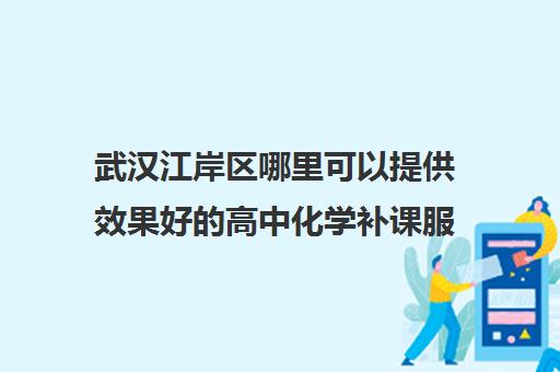 武汉江岸区哪里可以提供效果好的高中化学补课服务