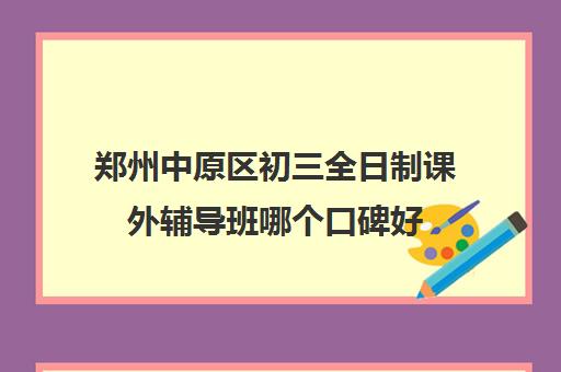 郑州中原区初三全日制课外辅导班哪个口碑好