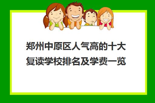 郑州中原区人气高的十大复读学校排名及学费一览表