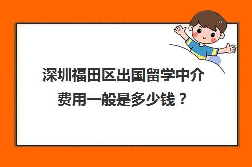 深圳福田区出国留学中介费用一般是多少钱？