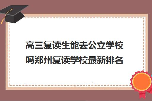 高三复读生能去公立学校吗郑州复读学校最新排名参考费用