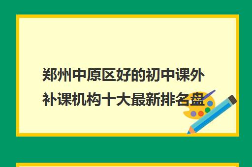 郑州中原区好的初中课外补课机构十大最新排名盘点 郑州中原区好的初中课外补课机构十大最新排名盘点