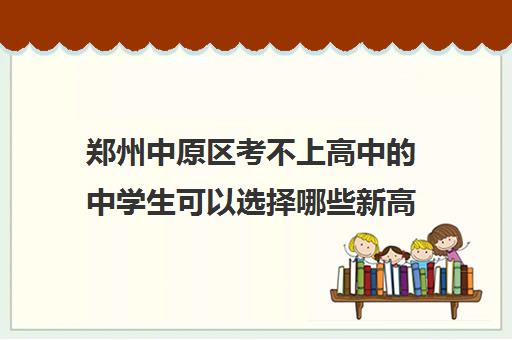 郑州中原区考不上高中的中学生可以选择哪些新高一学校