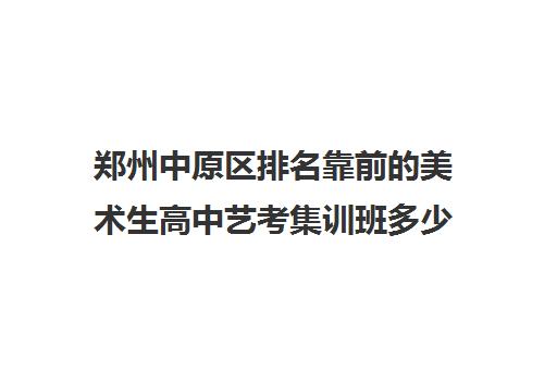 郑州中原区排名靠前的美术生高中艺考集训班多少钱一年