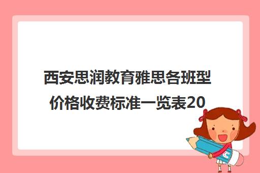 西安思润教育雅思各班型价格收费标准一览表2022