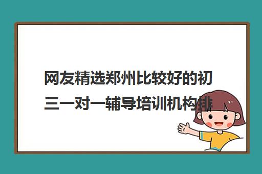 网友精选郑州比较好的初三一对一辅导培训机构排名名单一览表2022