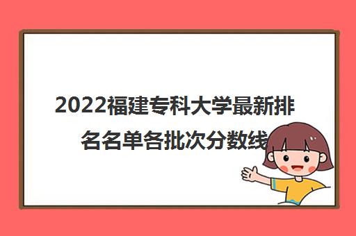 2022福建专科大学最新排名名单各批次分数线一览表