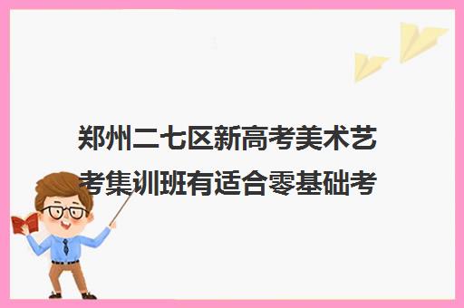 郑州二七区新高考美术艺考集训班有适合零基础考生的吗