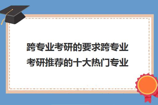 跨专业考研的要求跨专业考研推荐的十大热门专业及从事工作 跨专业考研的要求跨专业考研推荐的十大热门专业及从事工作
