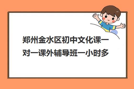郑州金水区初中文化课一对一课外辅导班一小时多少钱 郑州金水区初中文化课一对一课外辅导班一小时多少钱
