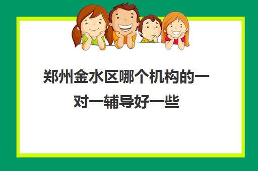 郑州金水区哪个机构的一对一辅导好一些 机构电话是多少